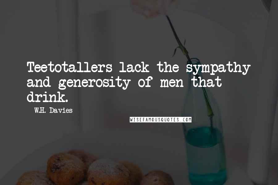 W.H. Davies Quotes: Teetotallers lack the sympathy and generosity of men that drink.