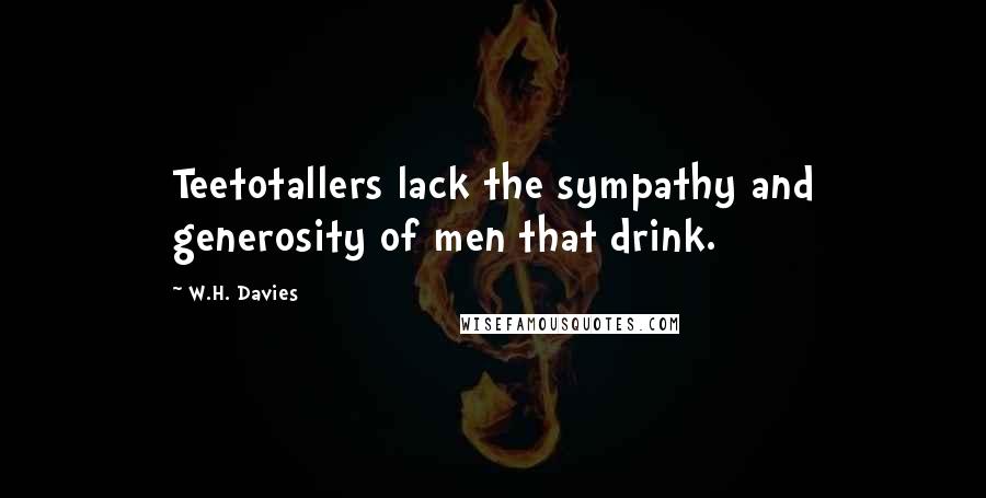 W.H. Davies Quotes: Teetotallers lack the sympathy and generosity of men that drink.