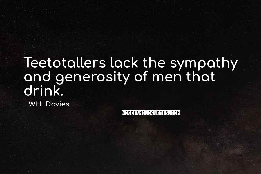 W.H. Davies Quotes: Teetotallers lack the sympathy and generosity of men that drink.