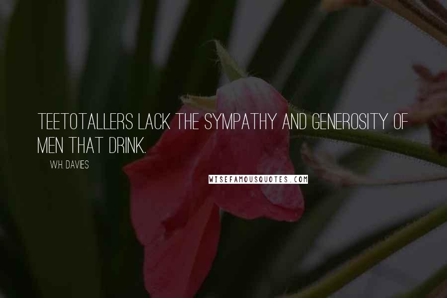 W.H. Davies Quotes: Teetotallers lack the sympathy and generosity of men that drink.