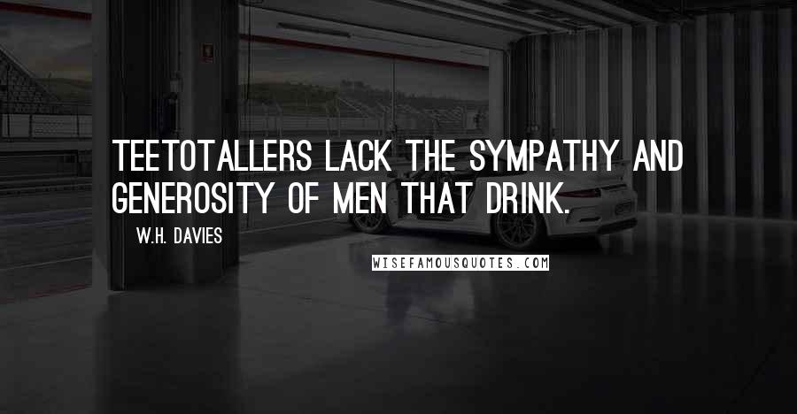 W.H. Davies Quotes: Teetotallers lack the sympathy and generosity of men that drink.