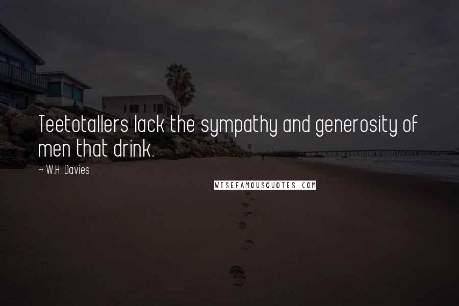 W.H. Davies Quotes: Teetotallers lack the sympathy and generosity of men that drink.