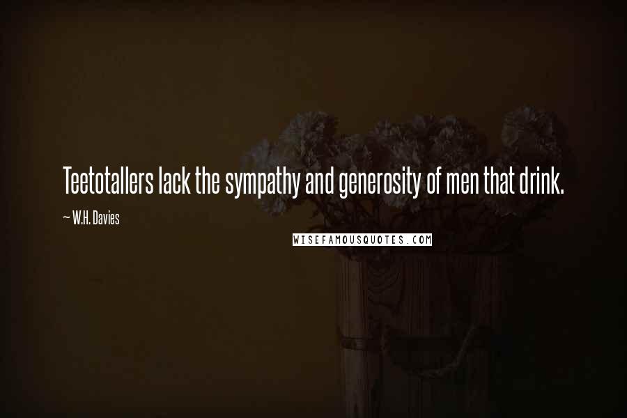 W.H. Davies Quotes: Teetotallers lack the sympathy and generosity of men that drink.