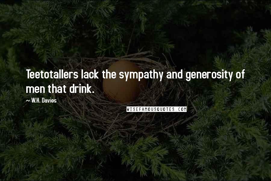 W.H. Davies Quotes: Teetotallers lack the sympathy and generosity of men that drink.