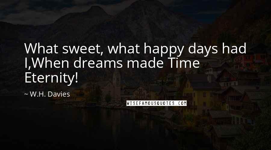 W.H. Davies Quotes: What sweet, what happy days had I,When dreams made Time Eternity!