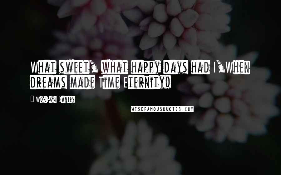 W.H. Davies Quotes: What sweet, what happy days had I,When dreams made Time Eternity!