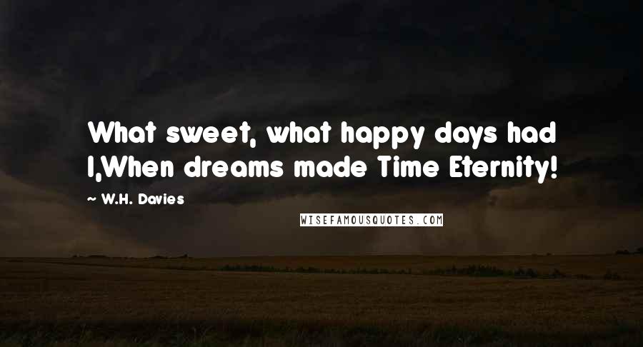 W.H. Davies Quotes: What sweet, what happy days had I,When dreams made Time Eternity!