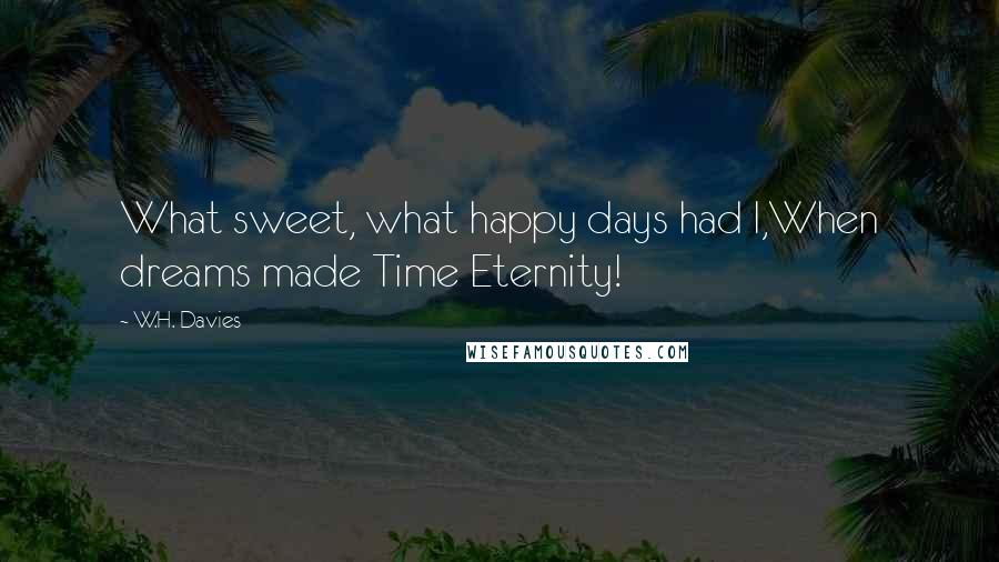W.H. Davies Quotes: What sweet, what happy days had I,When dreams made Time Eternity!