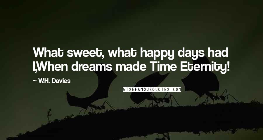 W.H. Davies Quotes: What sweet, what happy days had I,When dreams made Time Eternity!