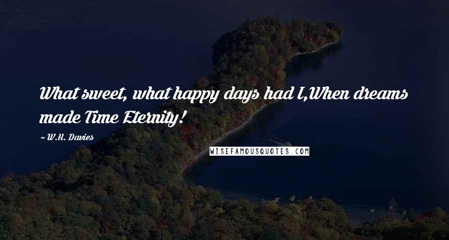 W.H. Davies Quotes: What sweet, what happy days had I,When dreams made Time Eternity!