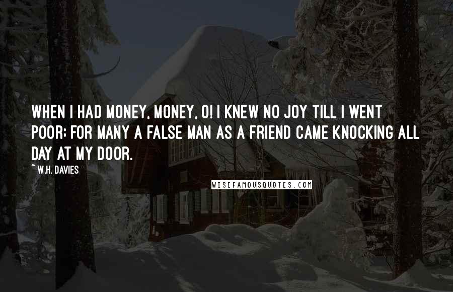 W.H. Davies Quotes: When I had money, money, O! I knew no joy till I went poor; For many a false man as a friend Came knocking all day at my door.