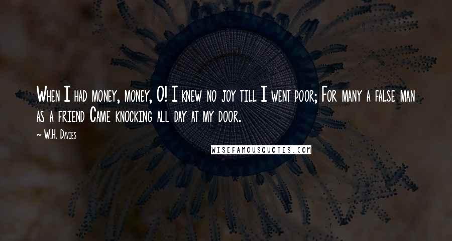 W.H. Davies Quotes: When I had money, money, O! I knew no joy till I went poor; For many a false man as a friend Came knocking all day at my door.