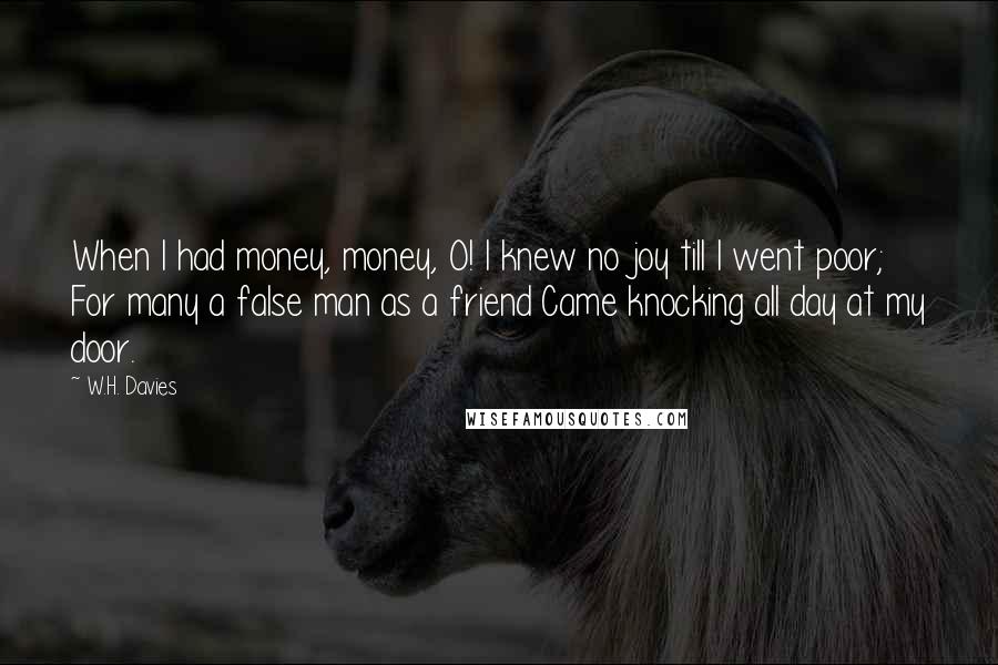 W.H. Davies Quotes: When I had money, money, O! I knew no joy till I went poor; For many a false man as a friend Came knocking all day at my door.