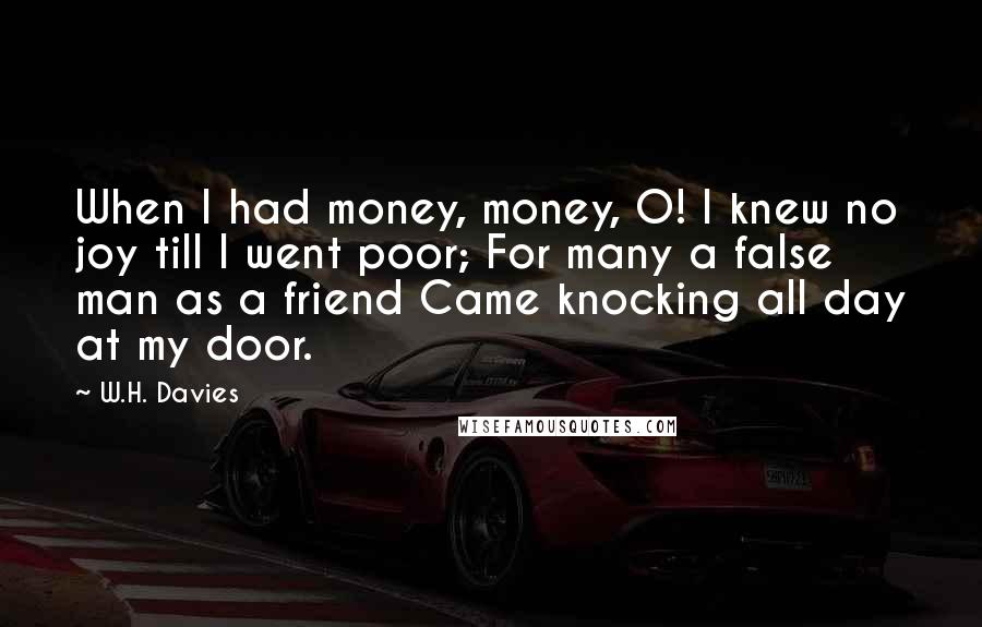 W.H. Davies Quotes: When I had money, money, O! I knew no joy till I went poor; For many a false man as a friend Came knocking all day at my door.