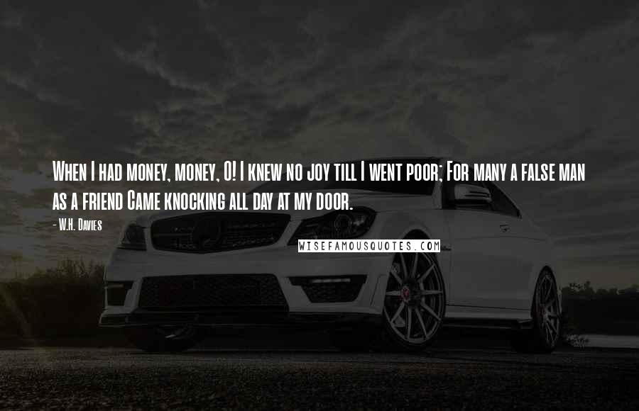 W.H. Davies Quotes: When I had money, money, O! I knew no joy till I went poor; For many a false man as a friend Came knocking all day at my door.