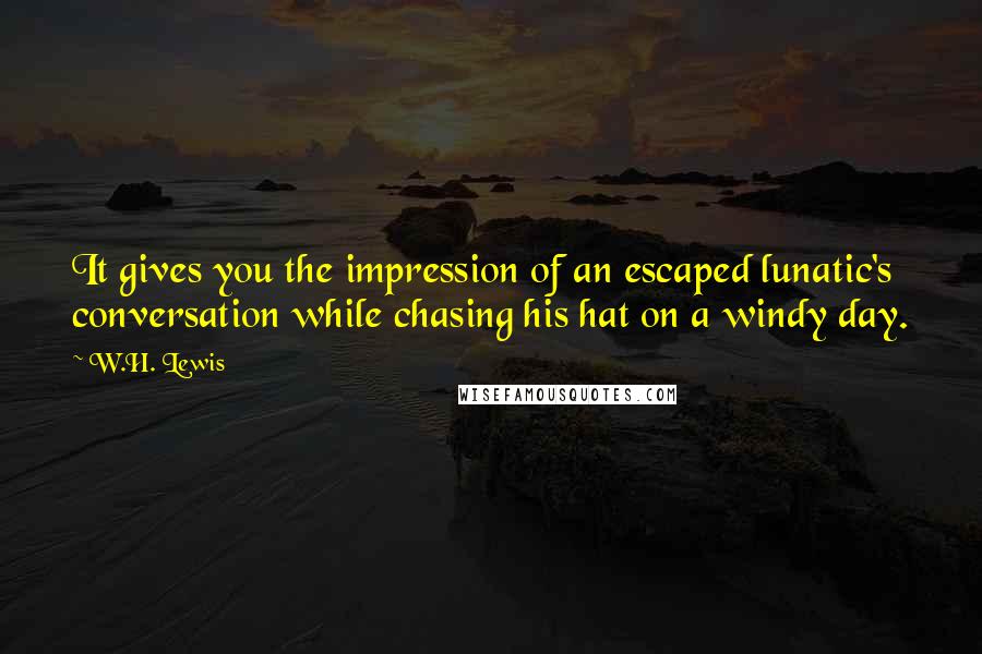 W.H. Lewis Quotes: It gives you the impression of an escaped lunatic's conversation while chasing his hat on a windy day.