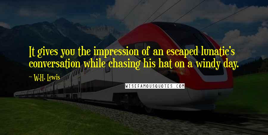 W.H. Lewis Quotes: It gives you the impression of an escaped lunatic's conversation while chasing his hat on a windy day.