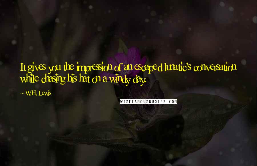 W.H. Lewis Quotes: It gives you the impression of an escaped lunatic's conversation while chasing his hat on a windy day.