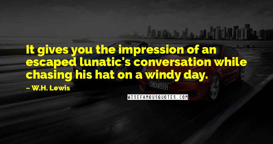 W.H. Lewis Quotes: It gives you the impression of an escaped lunatic's conversation while chasing his hat on a windy day.