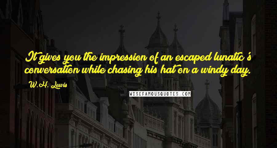 W.H. Lewis Quotes: It gives you the impression of an escaped lunatic's conversation while chasing his hat on a windy day.