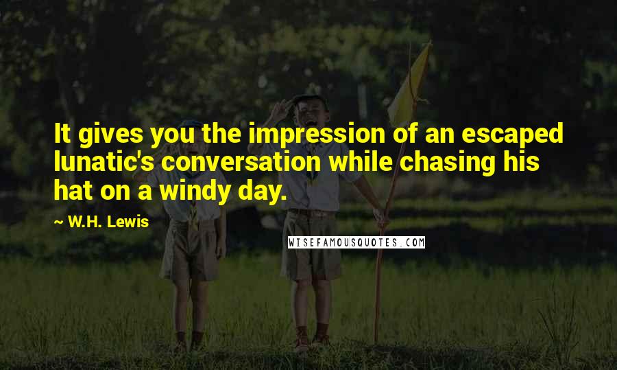 W.H. Lewis Quotes: It gives you the impression of an escaped lunatic's conversation while chasing his hat on a windy day.