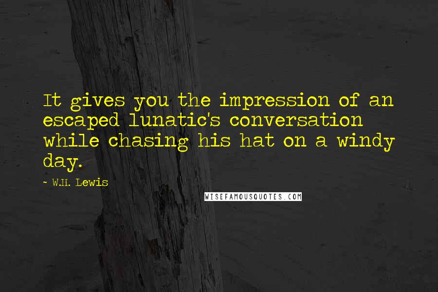 W.H. Lewis Quotes: It gives you the impression of an escaped lunatic's conversation while chasing his hat on a windy day.