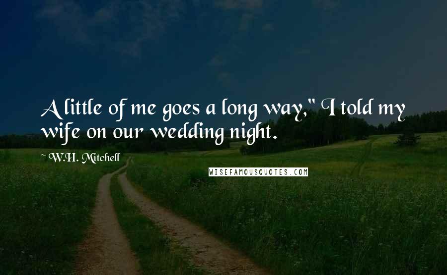 W.H. Mitchell Quotes: A little of me goes a long way," I told my wife on our wedding night.