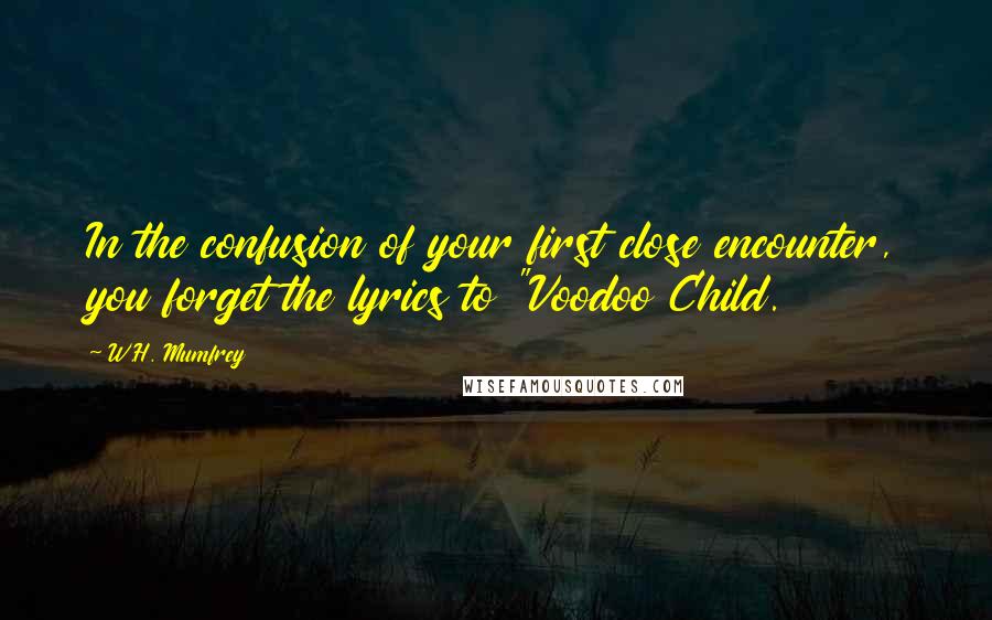 W.H. Mumfrey Quotes: In the confusion of your first close encounter, you forget the lyrics to "Voodoo Child.