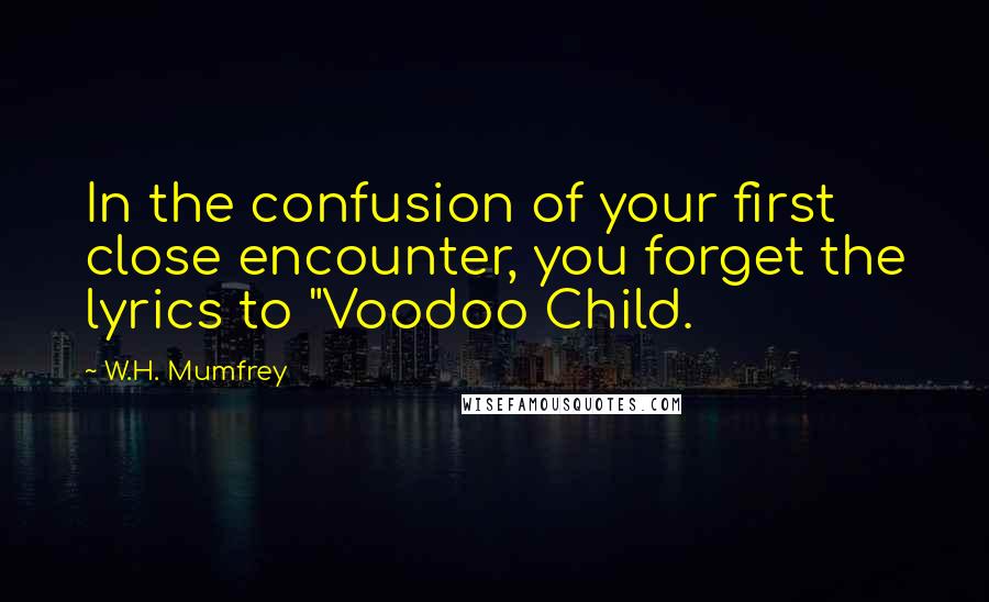 W.H. Mumfrey Quotes: In the confusion of your first close encounter, you forget the lyrics to "Voodoo Child.