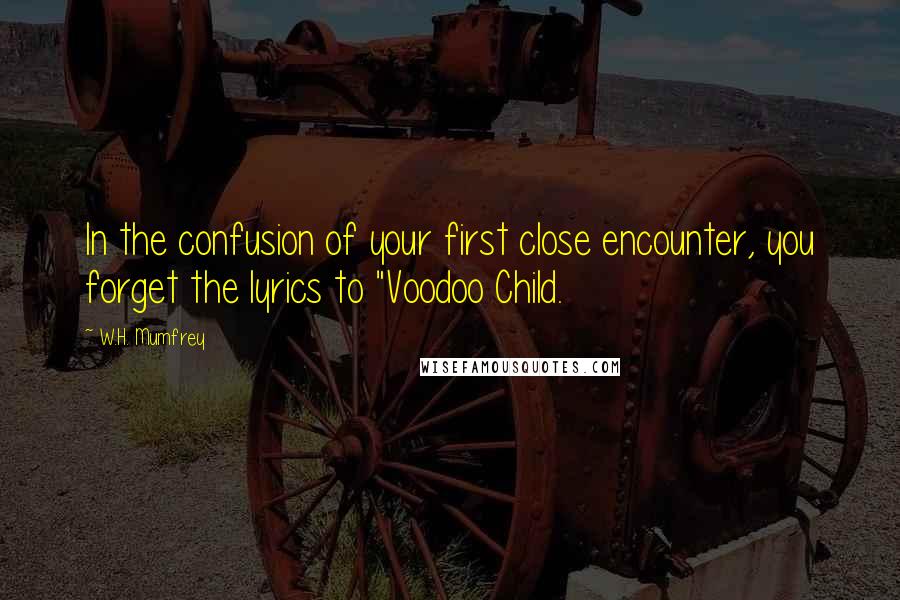 W.H. Mumfrey Quotes: In the confusion of your first close encounter, you forget the lyrics to "Voodoo Child.