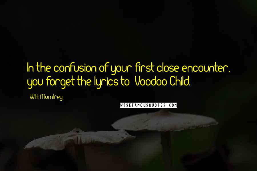 W.H. Mumfrey Quotes: In the confusion of your first close encounter, you forget the lyrics to "Voodoo Child.