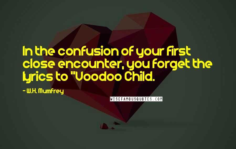 W.H. Mumfrey Quotes: In the confusion of your first close encounter, you forget the lyrics to "Voodoo Child.