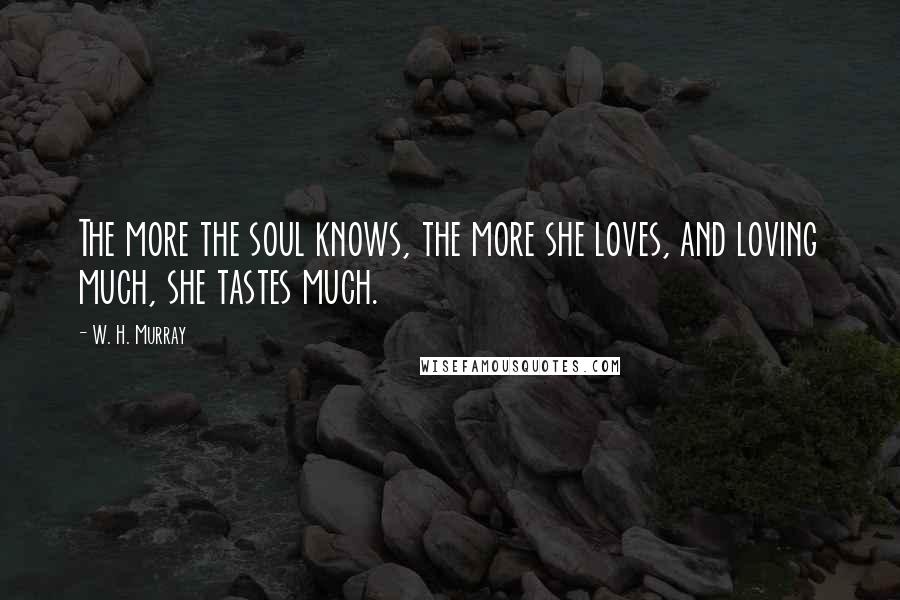 W. H. Murray Quotes: The more the soul knows, the more she loves, and loving much, she tastes much.