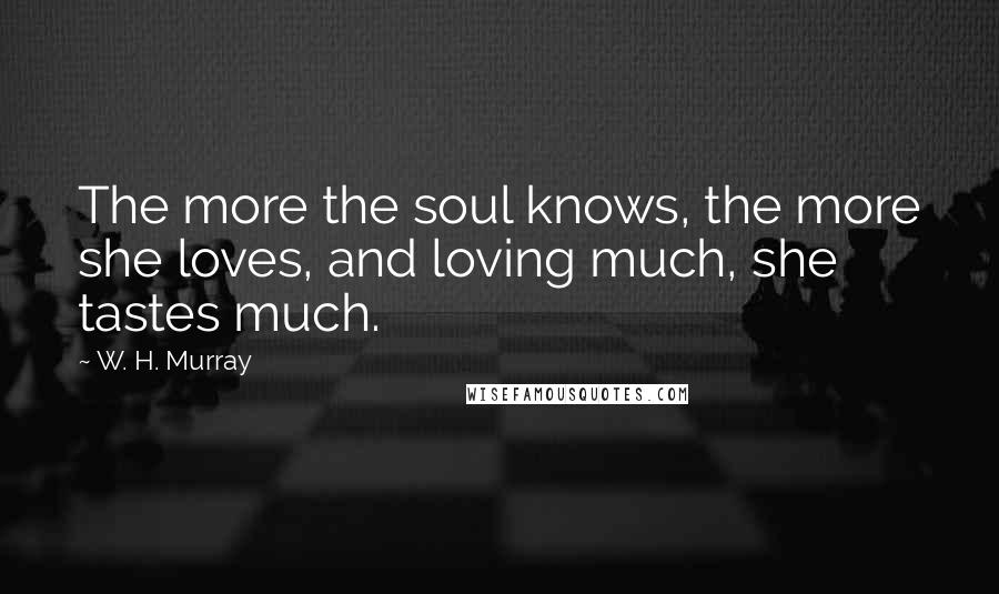 W. H. Murray Quotes: The more the soul knows, the more she loves, and loving much, she tastes much.