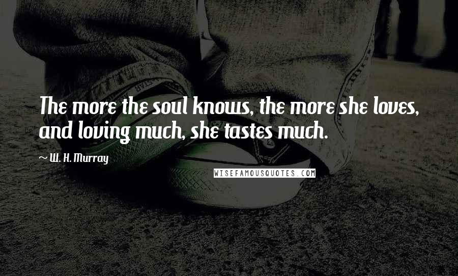 W. H. Murray Quotes: The more the soul knows, the more she loves, and loving much, she tastes much.