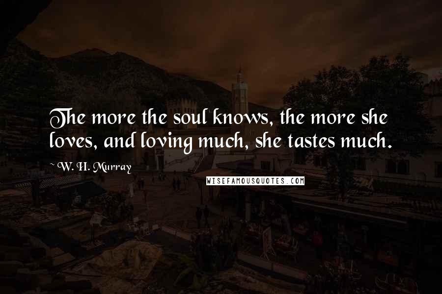 W. H. Murray Quotes: The more the soul knows, the more she loves, and loving much, she tastes much.