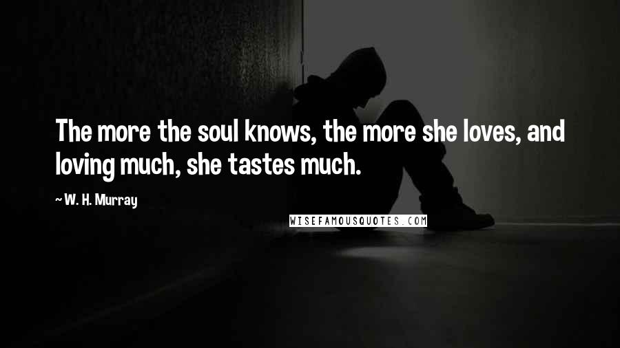 W. H. Murray Quotes: The more the soul knows, the more she loves, and loving much, she tastes much.