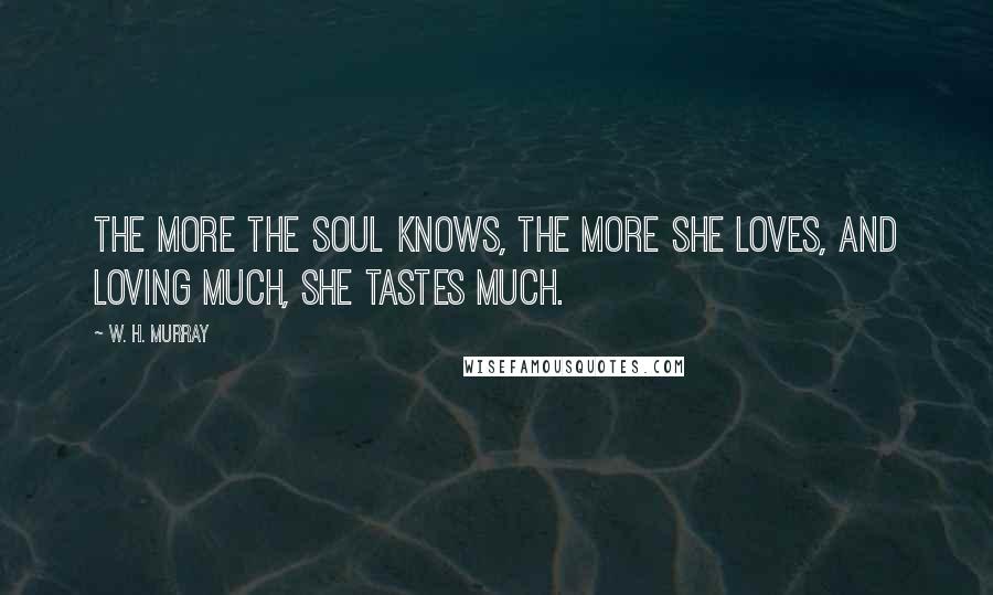 W. H. Murray Quotes: The more the soul knows, the more she loves, and loving much, she tastes much.