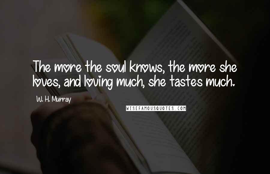 W. H. Murray Quotes: The more the soul knows, the more she loves, and loving much, she tastes much.