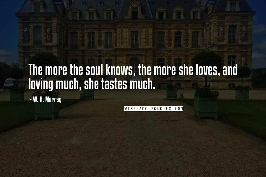 W. H. Murray Quotes: The more the soul knows, the more she loves, and loving much, she tastes much.