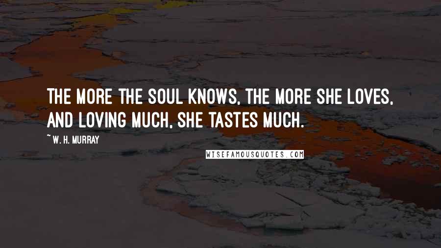 W. H. Murray Quotes: The more the soul knows, the more she loves, and loving much, she tastes much.