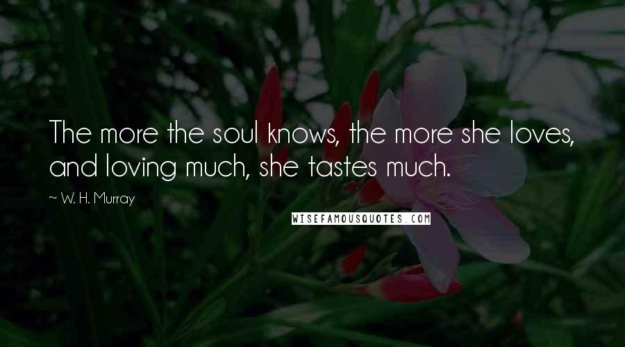 W. H. Murray Quotes: The more the soul knows, the more she loves, and loving much, she tastes much.