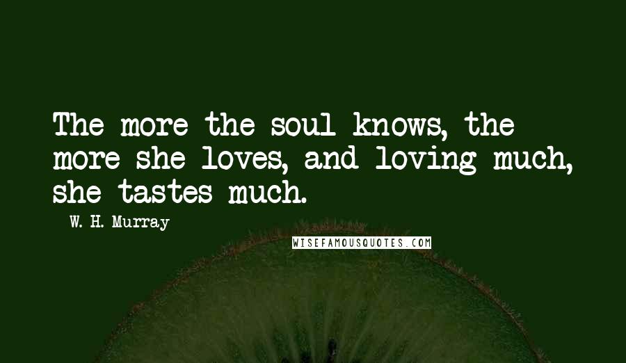 W. H. Murray Quotes: The more the soul knows, the more she loves, and loving much, she tastes much.