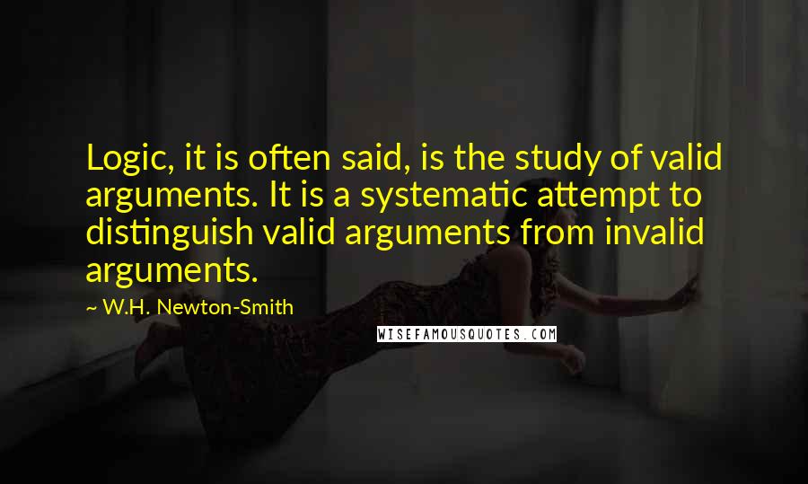 W.H. Newton-Smith Quotes: Logic, it is often said, is the study of valid arguments. It is a systematic attempt to distinguish valid arguments from invalid arguments.