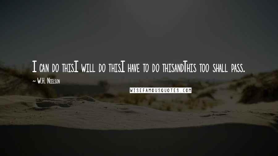 W.H. Nielson Quotes: I can do thisI will do thisI have to do thisandThis too shall pass.