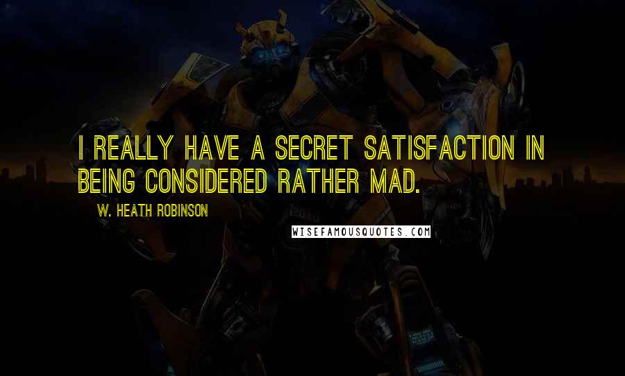 W. Heath Robinson Quotes: I really have a secret satisfaction in being considered rather mad.