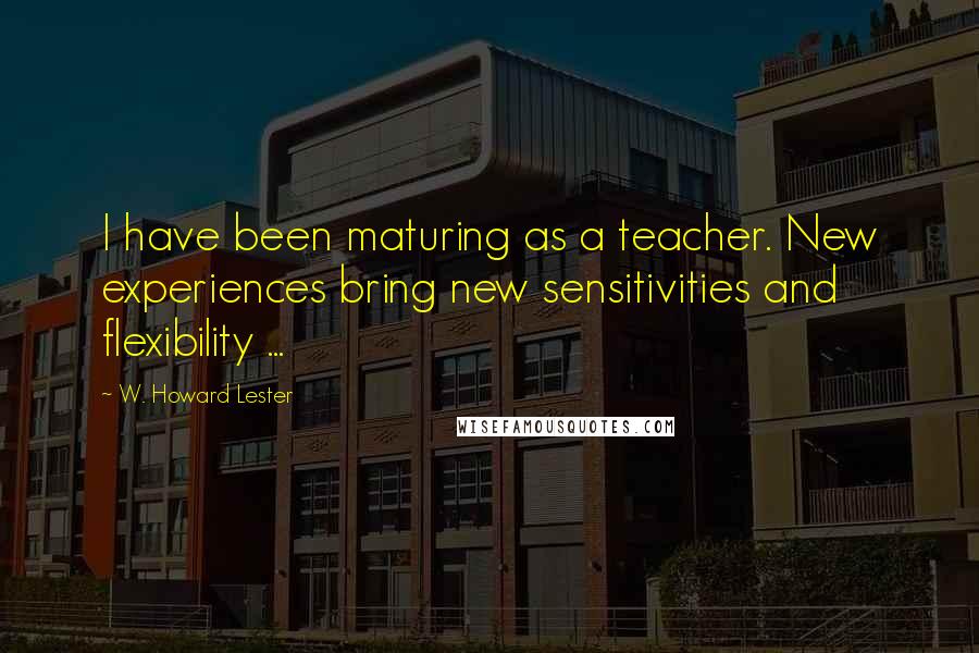 W. Howard Lester Quotes: I have been maturing as a teacher. New experiences bring new sensitivities and flexibility ...