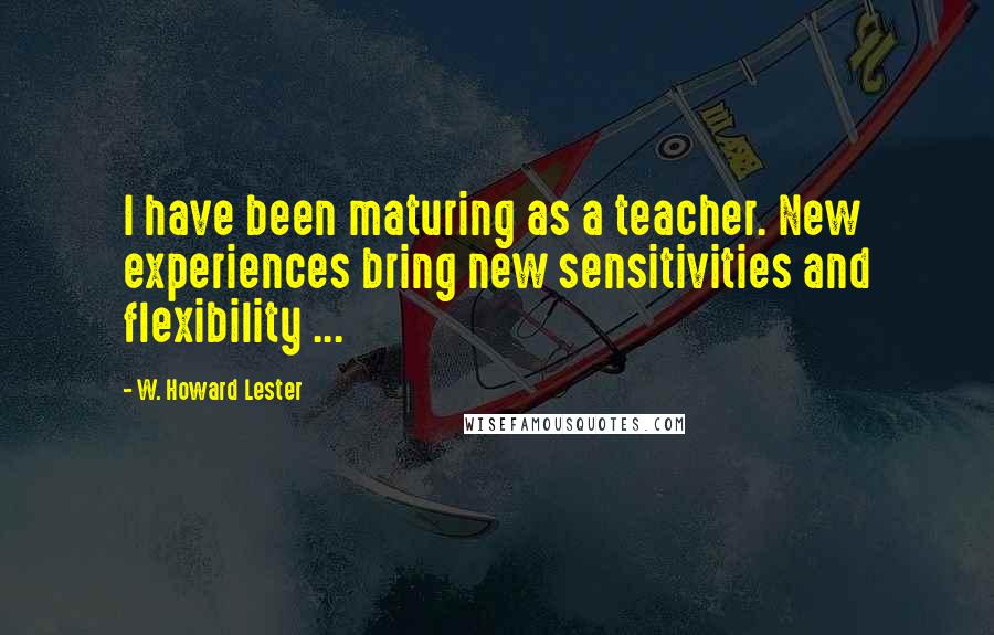 W. Howard Lester Quotes: I have been maturing as a teacher. New experiences bring new sensitivities and flexibility ...