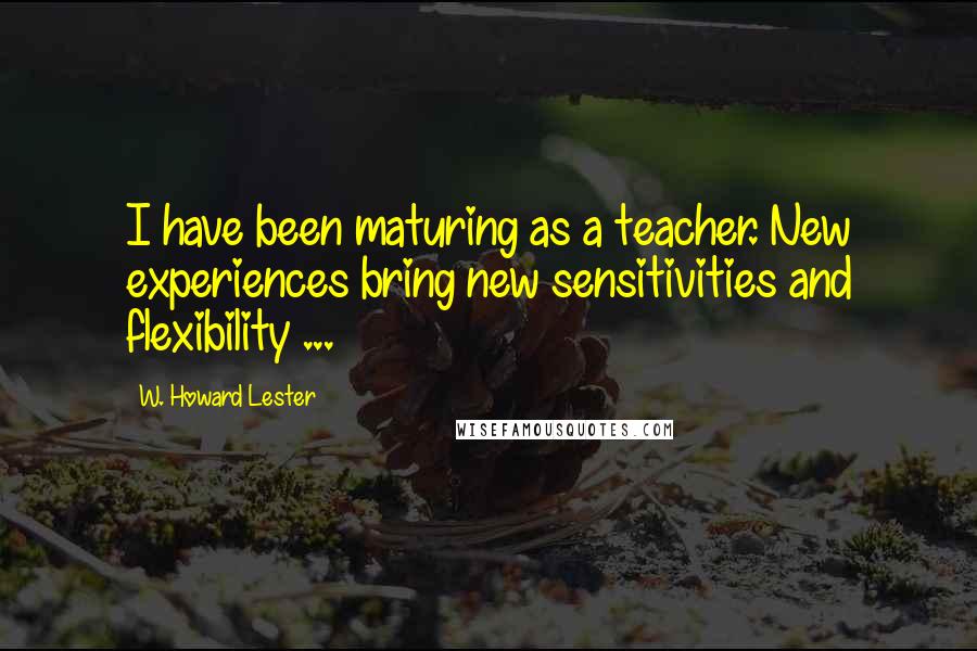 W. Howard Lester Quotes: I have been maturing as a teacher. New experiences bring new sensitivities and flexibility ...