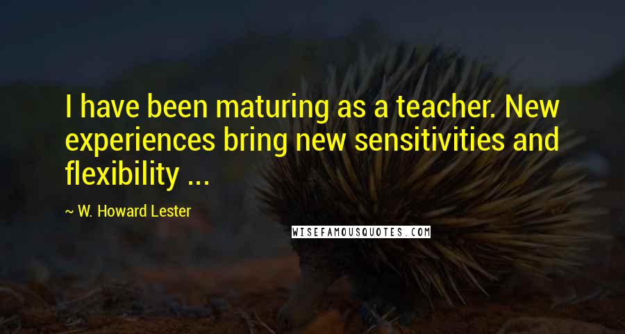 W. Howard Lester Quotes: I have been maturing as a teacher. New experiences bring new sensitivities and flexibility ...